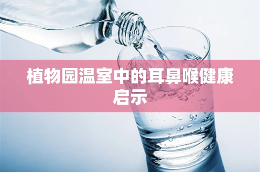 植物园温室中的耳鼻喉健康启示