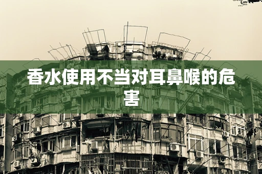 香水使用不当对耳鼻喉的危害