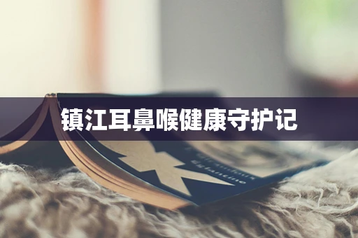 镇江耳鼻喉健康守护记