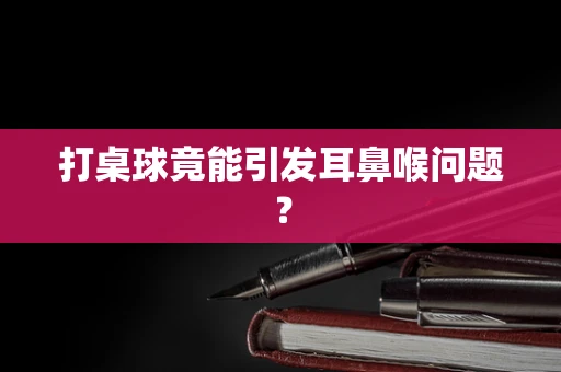 打桌球竟能引发耳鼻喉问题？