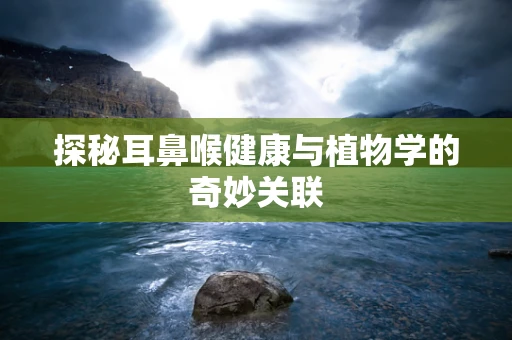 探秘耳鼻喉健康与植物学的奇妙关联