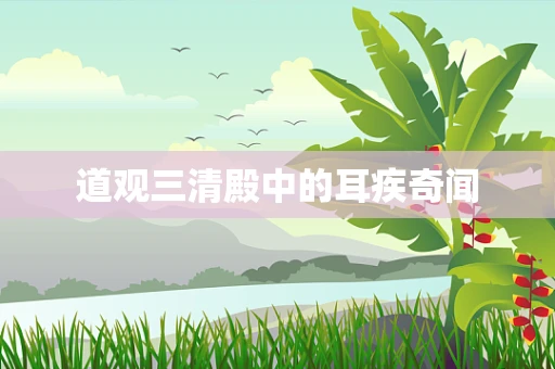 道观三清殿中的耳疾奇闻