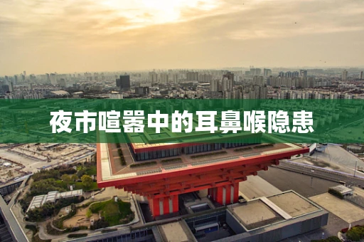 夜市喧嚣中的耳鼻喉隐患