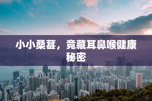 小小桑葚，竟藏耳鼻喉健康秘密