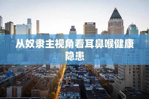 从奴隶主视角看耳鼻喉健康隐患