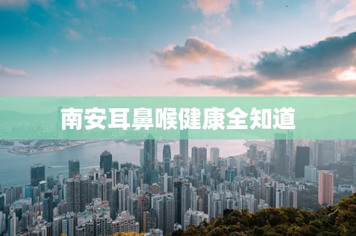 南安耳鼻喉健康全知道