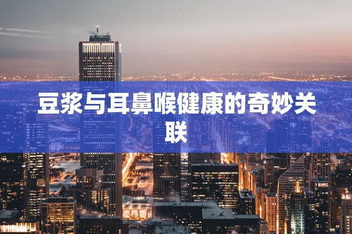 豆浆与耳鼻喉健康的奇妙关联