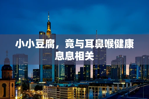小小豆腐，竟与耳鼻喉健康息息相关