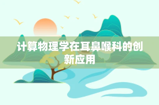 计算物理学在耳鼻喉科的创新应用