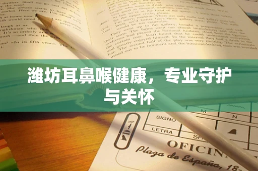 潍坊耳鼻喉健康，专业守护与关怀