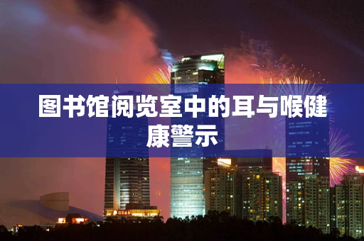 图书馆阅览室中的耳与喉健康警示