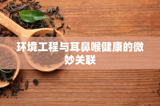 环境工程与耳鼻喉健康的微妙关联