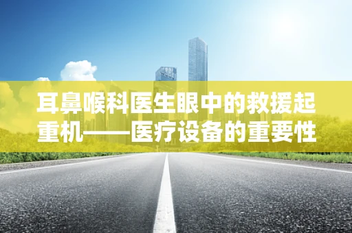 耳鼻喉科医生眼中的救援起重机——医疗设备的重要性