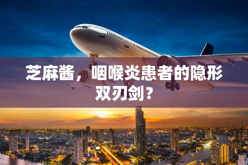 芝麻酱，咽喉炎患者的隐形双刃剑？