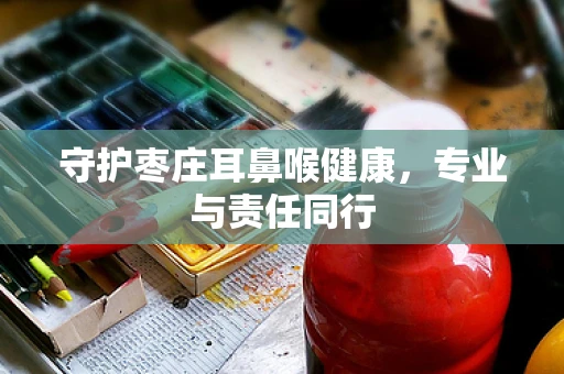 守护枣庄耳鼻喉健康，专业与责任同行