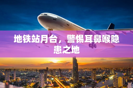 地铁站月台，警惕耳鼻喉隐患之地