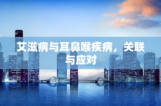 艾滋病与耳鼻喉疾病，关联与应对