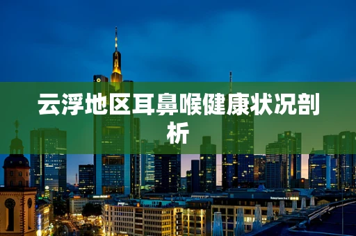 云浮地区耳鼻喉健康状况剖析
