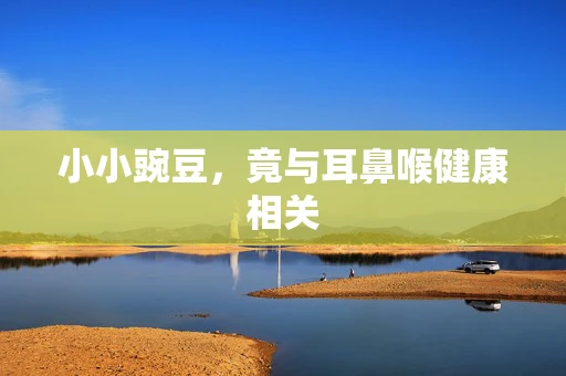 小小豌豆，竟与耳鼻喉健康相关