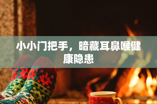 小小门把手，暗藏耳鼻喉健康隐患