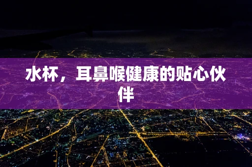 水杯，耳鼻喉健康的贴心伙伴