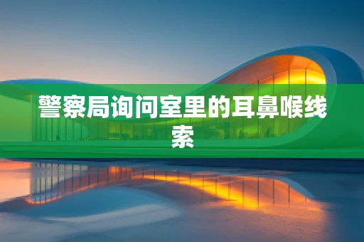 警察局询问室里的耳鼻喉线索
