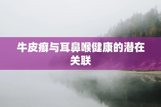 牛皮癣与耳鼻喉健康的潜在关联