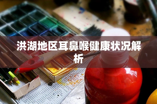 洪湖地区耳鼻喉健康状况解析
