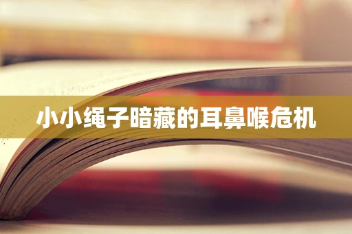 小小绳子暗藏的耳鼻喉危机