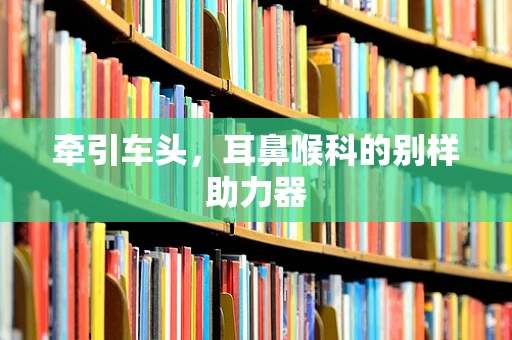 牵引车头，耳鼻喉科的别样助力器