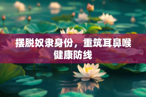 摆脱奴隶身份，重筑耳鼻喉健康防线