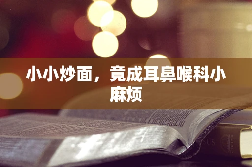 小小炒面，竟成耳鼻喉科小麻烦