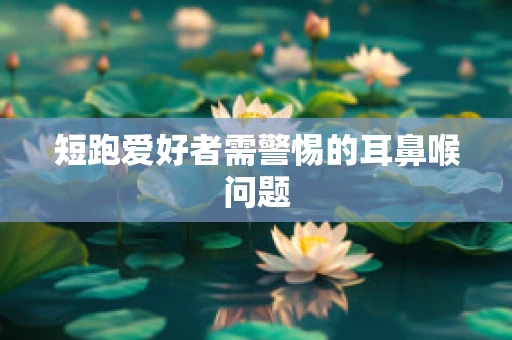 短跑爱好者需警惕的耳鼻喉问题