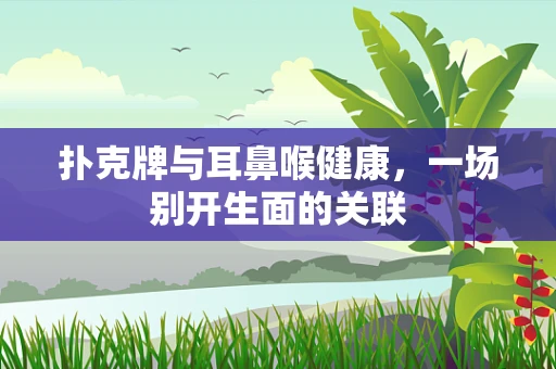 扑克牌与耳鼻喉健康，一场别开生面的关联