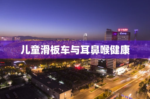 儿童滑板车与耳鼻喉健康