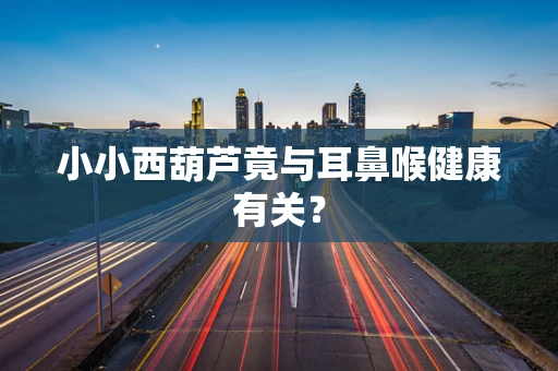 小小西葫芦竟与耳鼻喉健康有关？