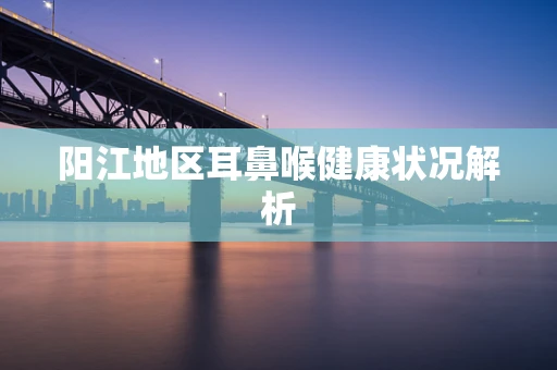 阳江地区耳鼻喉健康状况解析