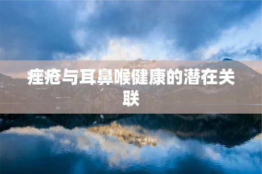 痤疮与耳鼻喉健康的潜在关联