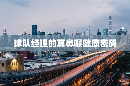 球队经理的耳鼻喉健康密码
