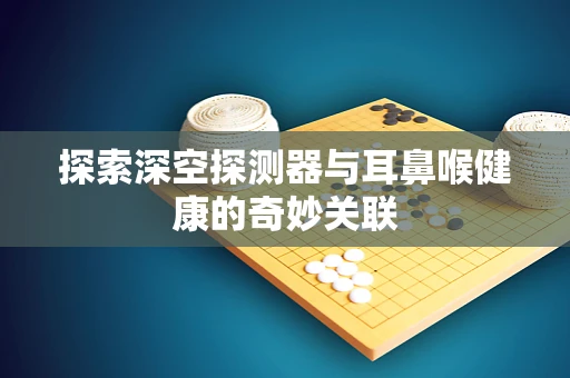 探索深空探测器与耳鼻喉健康的奇妙关联