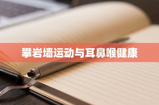 攀岩墙运动与耳鼻喉健康