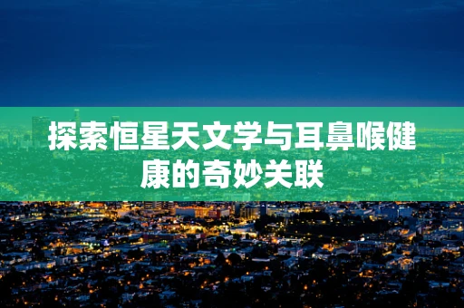 探索恒星天文学与耳鼻喉健康的奇妙关联