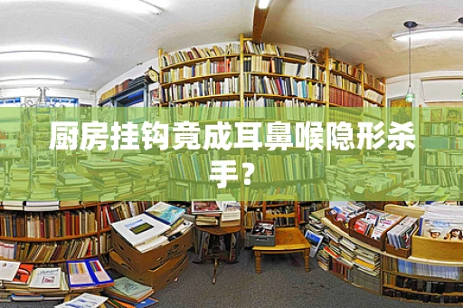 厨房挂钩竟成耳鼻喉隐形杀手？