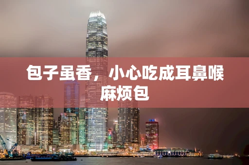 包子虽香，小心吃成耳鼻喉麻烦包