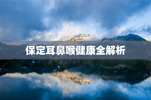 保定耳鼻喉健康全解析