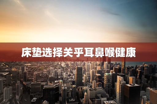 床垫选择关乎耳鼻喉健康