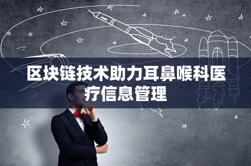 区块链技术助力耳鼻喉科医疗信息管理