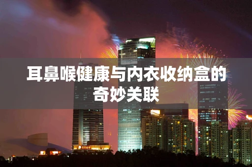 耳鼻喉健康与内衣收纳盒的奇妙关联