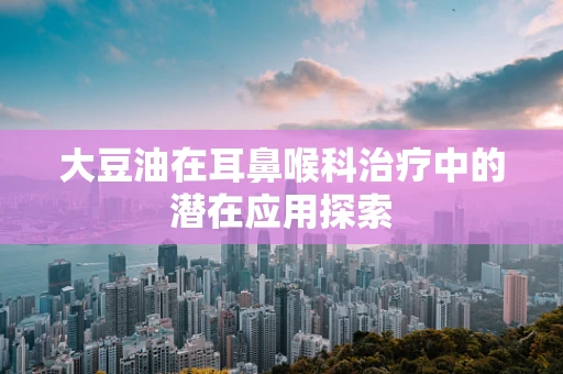 大豆油在耳鼻喉科治疗中的潜在应用探索