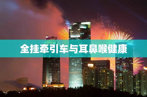 全挂牵引车与耳鼻喉健康